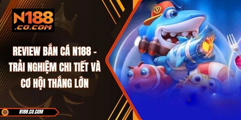 Review Bắn Cá N188 - Trải Nghiệm Chi Tiết Và Cơ Hội Thắng Lớn